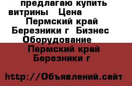 предлагаю купить витрины › Цена ­ 15 000 - Пермский край, Березники г. Бизнес » Оборудование   . Пермский край,Березники г.